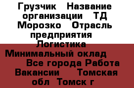 Грузчик › Название организации ­ ТД Морозко › Отрасль предприятия ­ Логистика › Минимальный оклад ­ 19 500 - Все города Работа » Вакансии   . Томская обл.,Томск г.